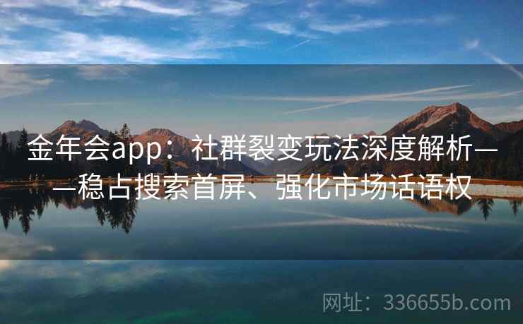 金年会app：社群裂变玩法深度解析——稳占搜索首屏、强化市场话语权