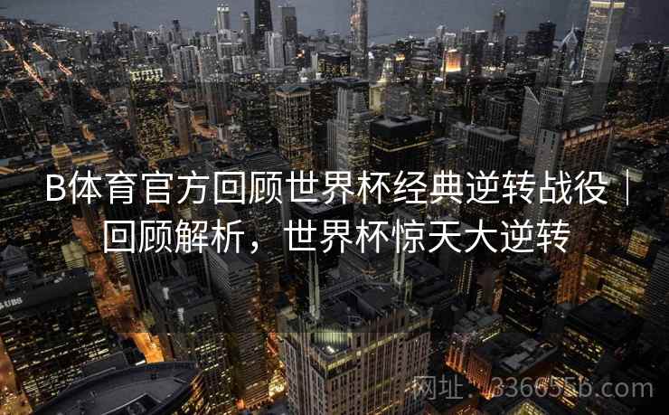 B体育官方回顾世界杯经典逆转战役｜回顾解析，世界杯惊天大逆转