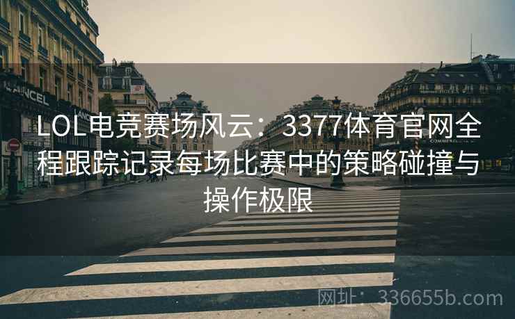 LOL电竞赛场风云：3377体育官网全程跟踪记录每场比赛中的策略碰撞与操作极限
