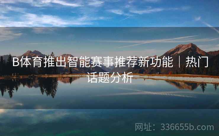 B体育推出智能赛事推荐新功能|热门话题分析 B体育推出智能赛事推荐新功能|热门话题分析