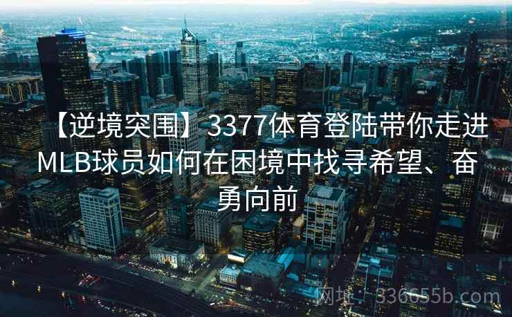 【逆境突围】3377体育登陆带你走进MLB球员如何在困境中找寻希望、奋勇向前