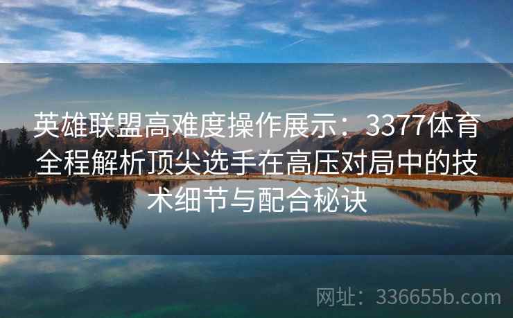 英雄联盟高难度操作展示：3377体育全程解析顶尖选手在高压对局中的技术细节与配合秘诀