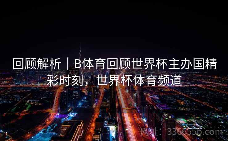 回顾解析|B体育回顾世界杯主办国精彩时刻,世界杯体育频道 回顾解析|B体育回顾世界杯主办国精彩时刻,世界杯体育频道