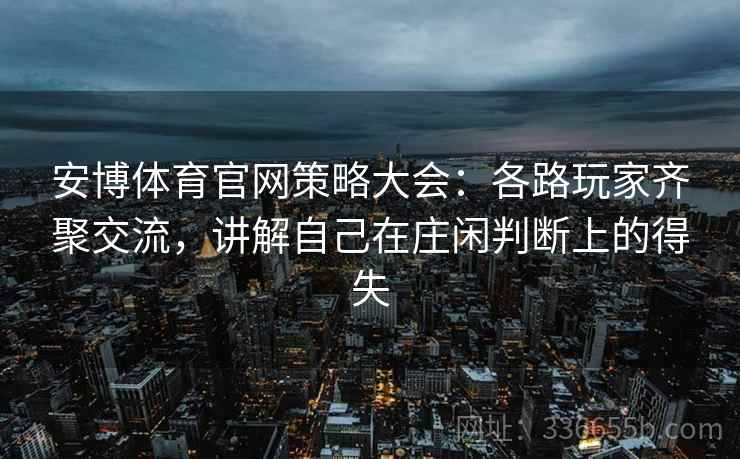安博体育官网策略大会:各路玩家齐聚交流,讲解自己在庄闲判断上的得失 安博体育官网策略大会:各路玩家齐聚交流,讲解自己在庄闲判断上的得失