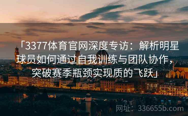 「3377体育官网深度专访:解析明星球员如何通过自我训练与团队协作,突破赛季瓶颈实现质的飞跃」 「3377体育官网深度专访:解析明星球员如何通过自我训练与团队协作,突破赛季瓶颈实现质的飞跃」