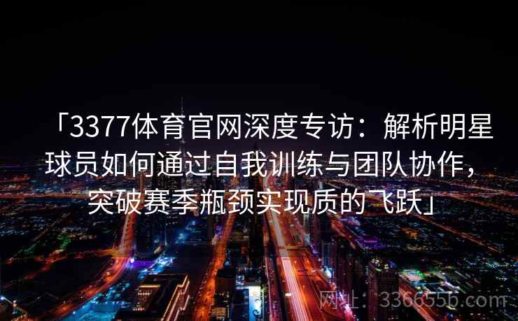 「3377体育官网深度专访：解析明星球员如何通过自我训练与团队协作，突破赛季瓶颈实现质的飞跃」
