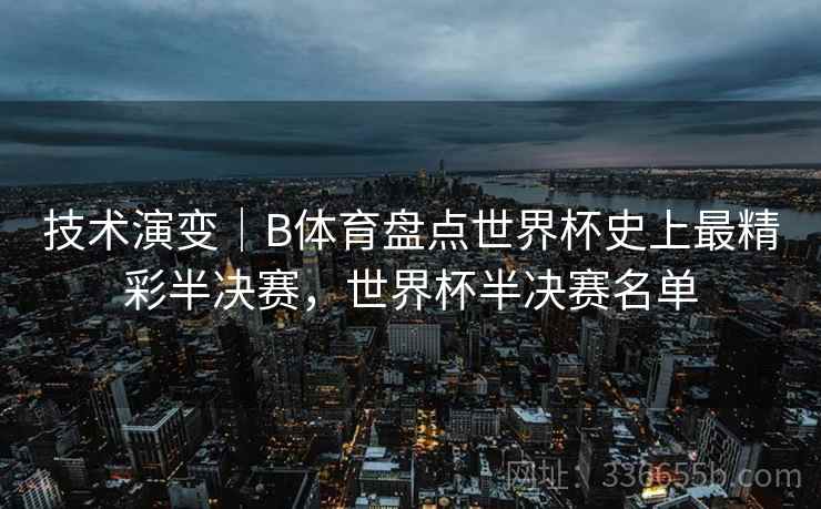 技术演变|B体育盘点世界杯史上最精彩半决赛,世界杯半决赛名单 技术演变|B体育盘点世界杯史上最精彩半决赛,世界杯半决赛名单