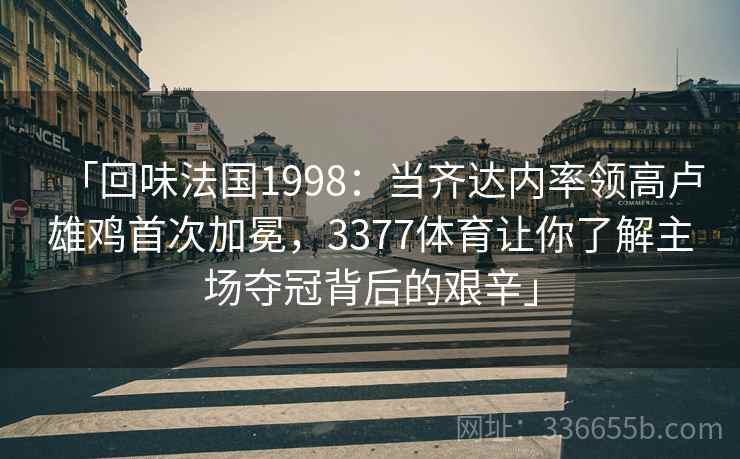 「回味法国1998:当齐达内率领高卢雄鸡首次加冕,3377体育让你了解主场夺冠背后的艰辛」 「回味法国1998:当齐达内率领高卢雄鸡首次加冕,3377体育让你了解主场夺冠背后的艰辛」