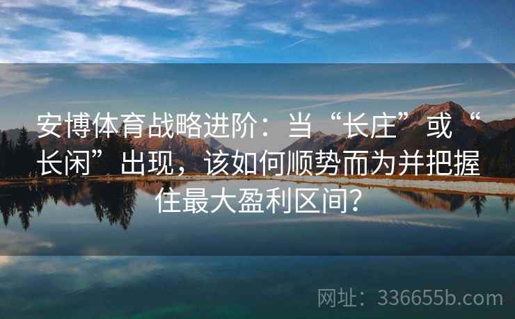 安博体育战略进阶:当“长庄”或“长闲”出现,该如何顺势而为并把握住最大盈利区间? 安博体育战略进阶:当“长庄”或“长闲”出现,该如何顺势而为并把握住最大盈利区间?