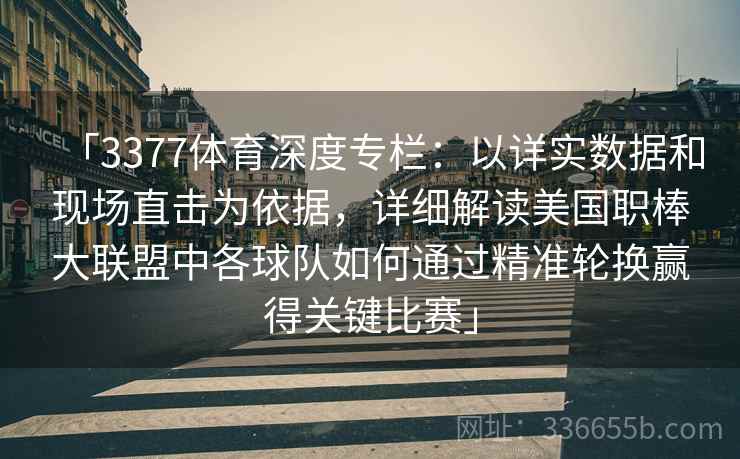 「3377体育深度专栏：以详实数据和现场直击为依据，详细解读美国职棒大联盟中各球队如何通过精准轮换赢得关键比赛」