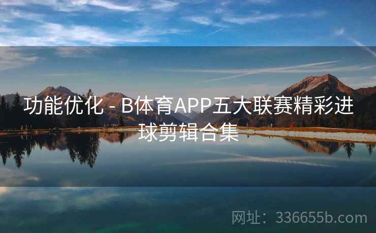 功能优化 - B体育APP五大联赛精彩进球剪辑合集 功能优化 - B体育APP五大联赛精彩进球剪辑合集
