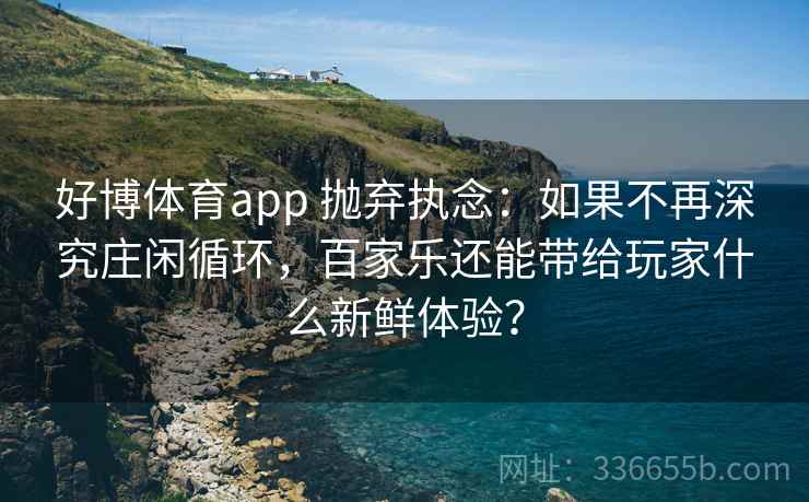 好博体育app 抛弃执念:如果不再深究庄闲循环,百家乐还能带给玩家什么新鲜体验? 好博体育app 抛弃执念:如果不再深究庄闲循环,百家乐还能带给玩家什么新鲜体验?