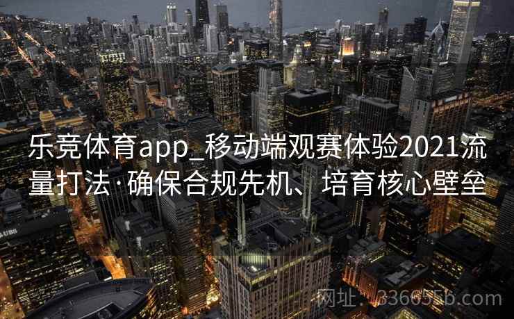 乐竞体育app_移动端观赛体验2021流量打法·确保合规先机、培育核心壁垒