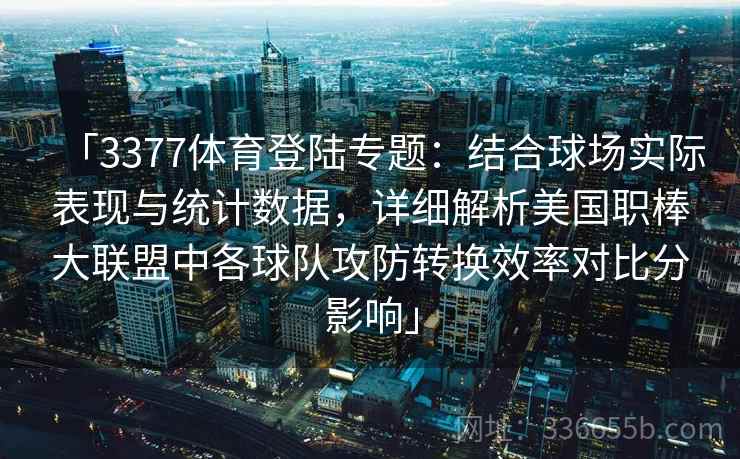 「3377体育登陆专题：结合球场实际表现与统计数据，详细解析美国职棒大联盟中各球队攻防转换效率对比分影响」