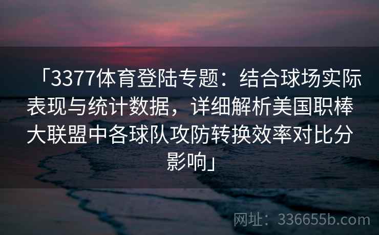 「3377体育登陆专题：结合球场实际表现与统计数据，详细解析美国职棒大联盟中各球队攻防转换效率对比分影响」