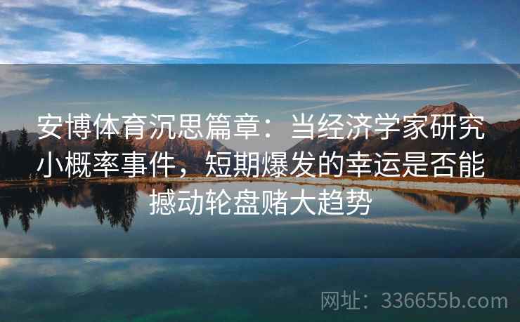 安博体育沉思篇章:当经济学家研究小概率事件,短期爆发的幸运是否能撼动轮盘赌大趋势 安博体育沉思篇章:当经济学家研究小概率事件,短期爆发的幸运是否能撼动轮盘赌大趋势