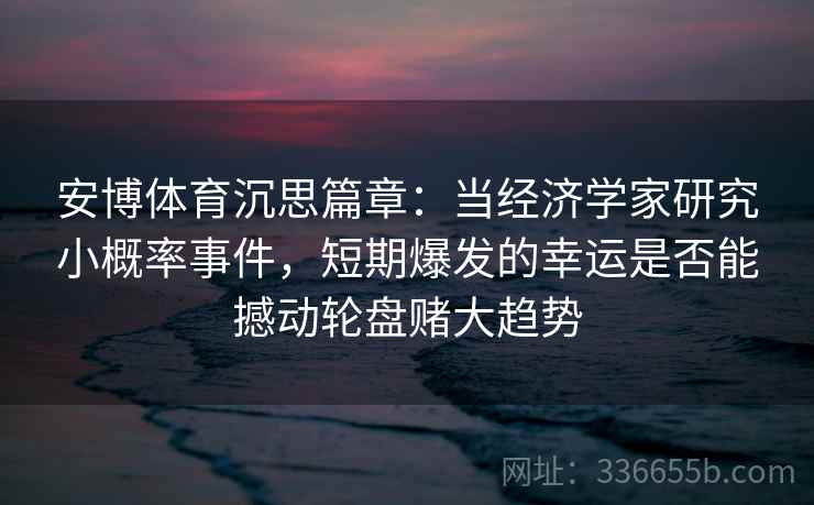 安博体育沉思篇章:当经济学家研究小概率事件,短期爆发的幸运是否能撼动轮盘赌大趋势 安博体育沉思篇章:当经济学家研究小概率事件,短期爆发的幸运是否能撼动轮盘赌大趋势