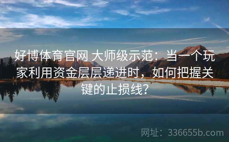 好博体育官网 大师级示范：当一个玩家利用资金层层递进时，如何把握关键的止损线？
