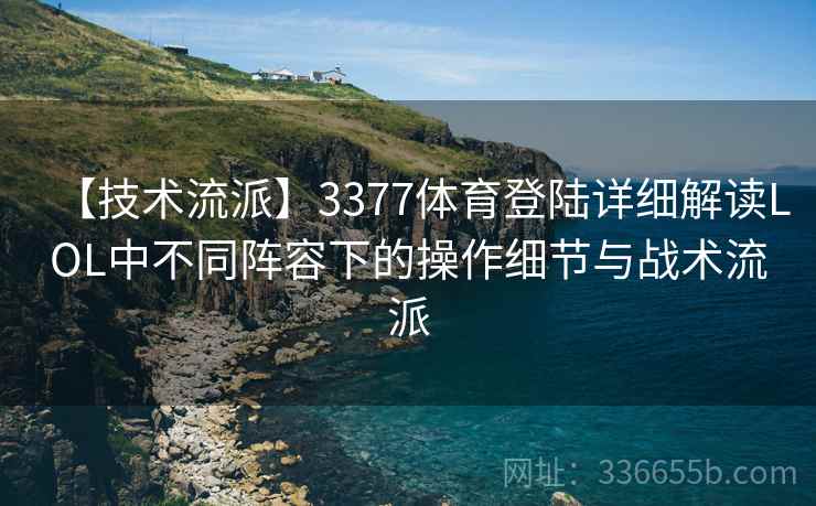 【技术流派】3377体育登陆详细解读LOL中不同阵容下的操作细节与战术流派