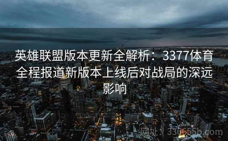 英雄联盟版本更新全解析:3377体育全程报道新版本上线后对战局的深远影响 英雄联盟版本更新全解析:3377体育全程报道新版本上线后对战局的深远影响