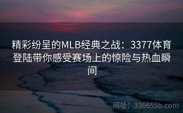 精彩纷呈的MLB经典之战：3377体育登陆带你感受赛场上的惊险与热血瞬间