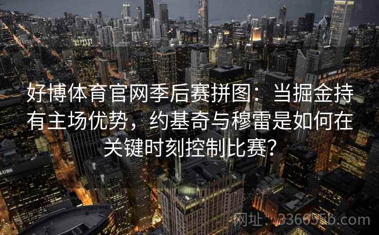 好博体育官网季后赛拼图：当掘金持有主场优势，约基奇与穆雷是如何在关键时刻控制比赛？