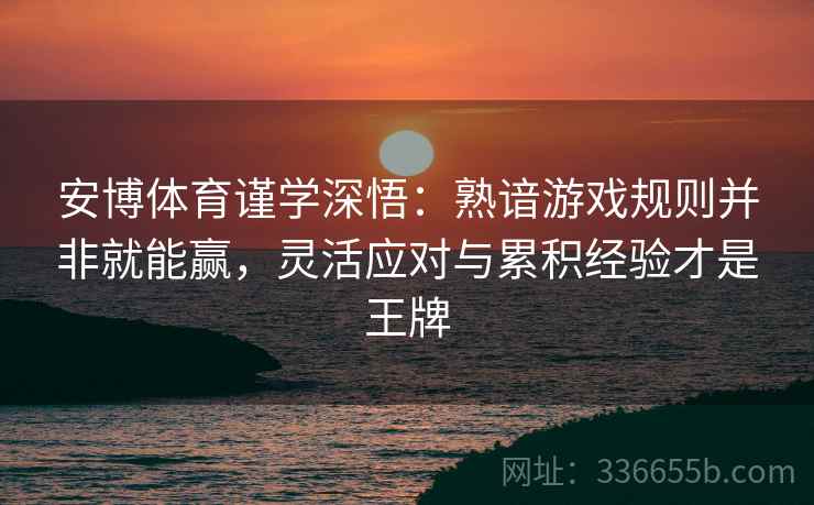 安博体育谨学深悟：熟谙游戏规则并非就能赢，灵活应对与累积经验才是王牌