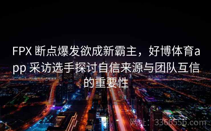 FPX 断点爆发欲成新霸主，好博体育app 采访选手探讨自信来源与团队互信的重要性