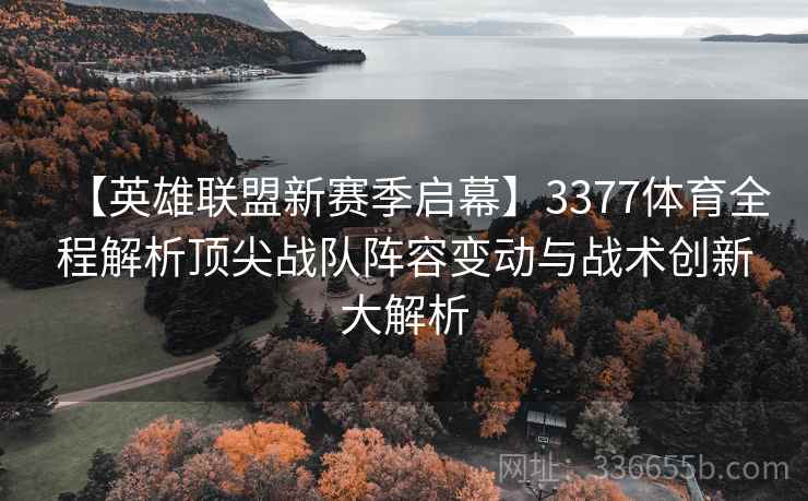 【英雄联盟新赛季启幕】3377体育全程解析顶尖战队阵容变动与战术创新大解析