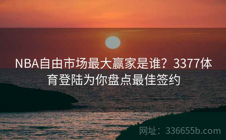 NBA自由市场最大赢家是谁?3377体育登陆为你盘点最佳签约 NBA自由市场最大赢家是谁?3377体育登陆为你盘点最佳签约
