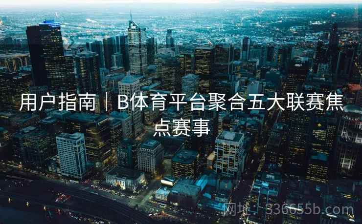 用户指南｜B体育平台聚合五大联赛焦点赛事