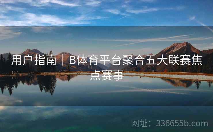 用户指南｜B体育平台聚合五大联赛焦点赛事