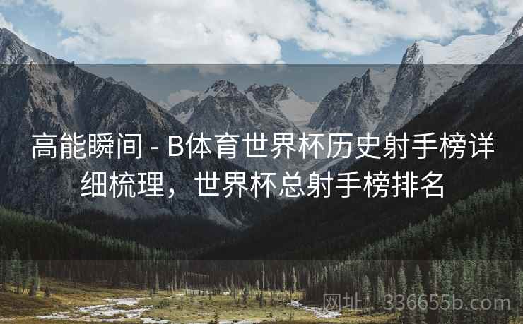 高能瞬间 - B体育世界杯历史射手榜详细梳理，世界杯总射手榜排名