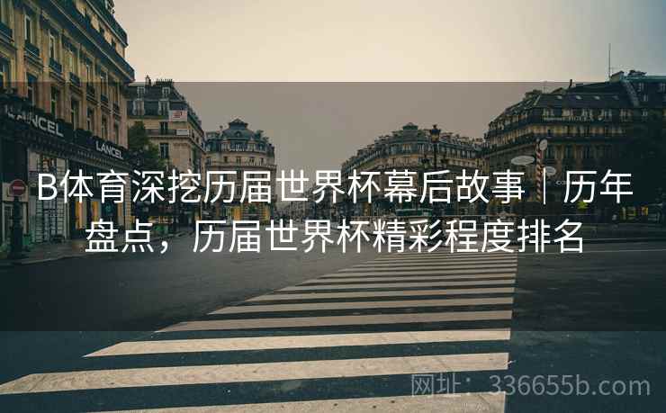 B体育深挖历届世界杯幕后故事｜历年盘点，历届世界杯精彩程度排名