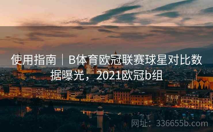 使用指南|B体育欧冠联赛球星对比数据曝光,2021欧冠b组 使用指南|B体育欧冠联赛球星对比数据曝光,2021欧冠b组