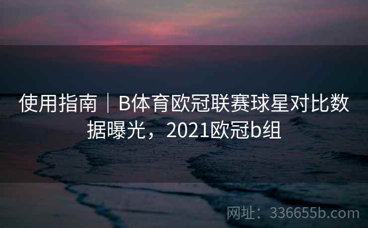 使用指南｜B体育欧冠联赛球星对比数据曝光，2021欧冠b组