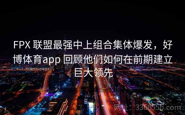 FPX 联盟最强中上组合集体爆发，好博体育app 回顾他们如何在前期建立巨大领先