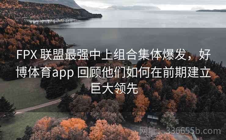 FPX 联盟最强中上组合集体爆发，好博体育app 回顾他们如何在前期建立巨大领先