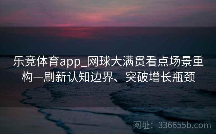 乐竞体育app_网球大满贯看点场景重构—刷新认知边界、突破增长瓶颈