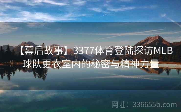【幕后故事】3377体育登陆探访MLB球队更衣室内的秘密与精神力量