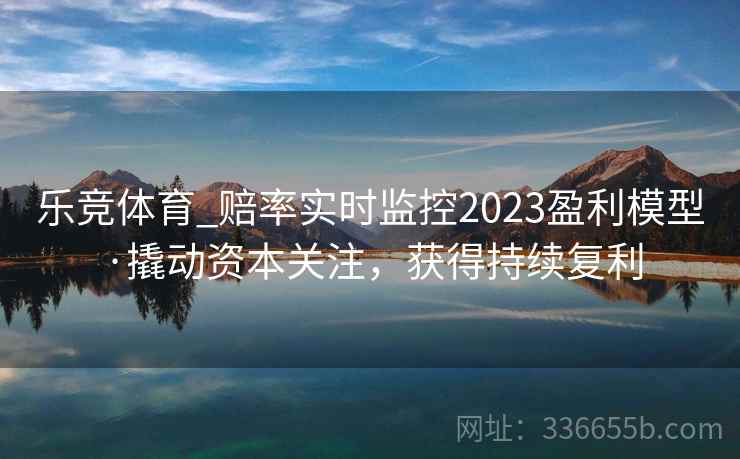 乐竞体育_赔率实时监控2023盈利模型·撬动资本关注，获得持续复利