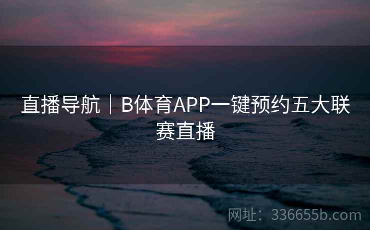 直播导航｜B体育APP一键预约五大联赛直播
