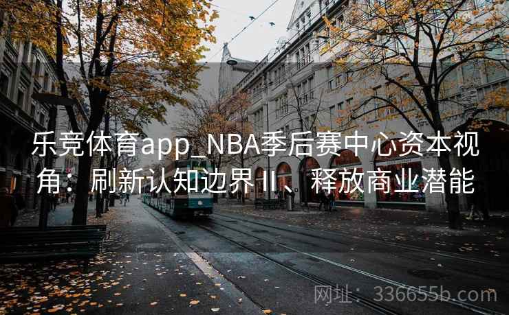 乐竞体育app_NBA季后赛中心资本视角：刷新认知边界Ⅱ、释放商业潜能