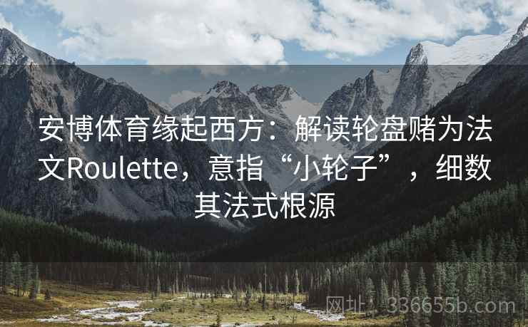安博体育缘起西方：解读轮盘赌为法文Roulette，意指“小轮子”，细数其法式根源