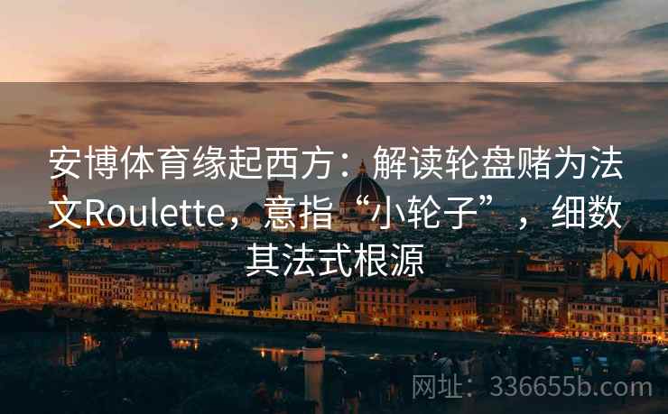 安博体育缘起西方：解读轮盘赌为法文Roulette，意指“小轮子”，细数其法式根源