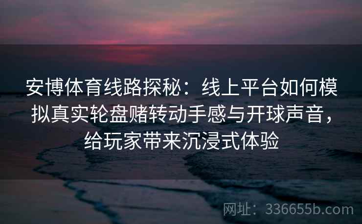 安博体育线路探秘：线上平台如何模拟真实轮盘赌转动手感与开球声音，给玩家带来沉浸式体验