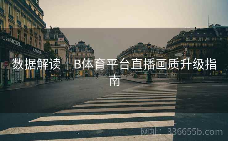 数据解读|B体育平台直播画质升级指南 数据解读|B体育平台直播画质升级指南