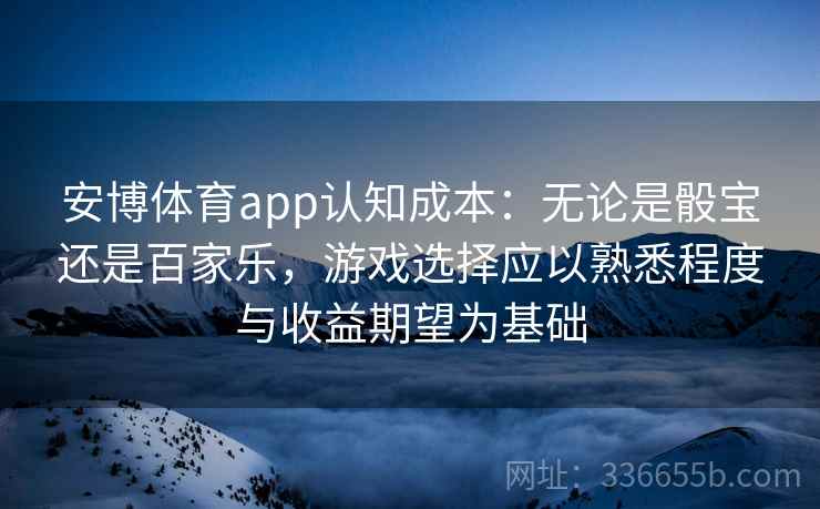 安博体育app认知成本：无论是骰宝还是百家乐，游戏选择应以熟悉程度与收益期望为基础