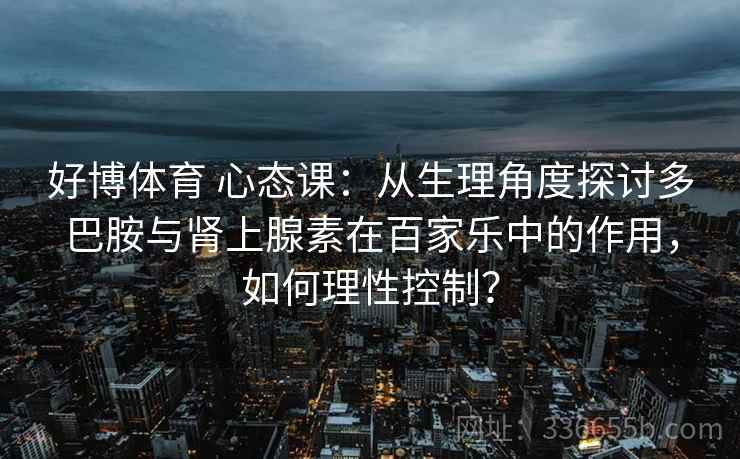 好博体育 心态课：从生理角度探讨多巴胺与肾上腺素在百家乐中的作用，如何理性控制？