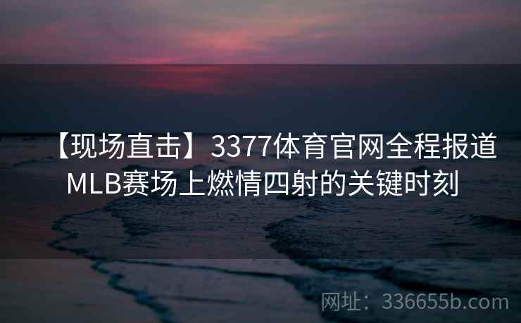 【现场直击】3377体育官网全程报道MLB赛场上燃情四射的关键时刻